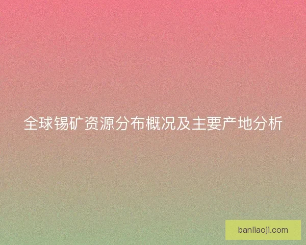 全球锡矿资源分布概况及主要产地分析