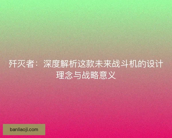 歼灭者：深度解析这款未来战斗机的设计理念与战略意义