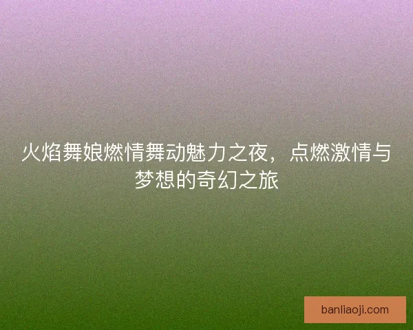 火焰舞娘燃情舞动魅力之夜，点燃激情与梦想的奇幻之旅