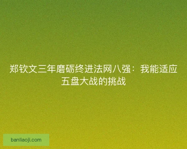 郑钦文三年磨砺终进法网八强：我能适应五盘大战的挑战