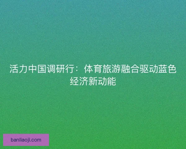 活力中国调研行：体育旅游融合驱动蓝色经济新动能