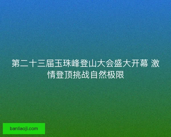 第二十三届玉珠峰登山大会盛大开幕 激情登顶挑战自然极限