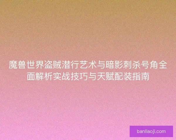 魔兽世界盗贼潜行艺术与暗影刺杀号角全面解析实战技巧与天赋配装指南