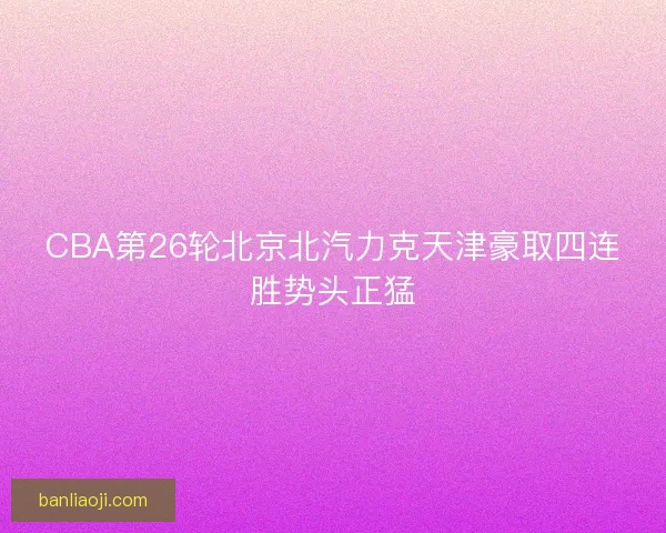 CBA第26轮北京北汽力克天津豪取四连胜势头正猛
