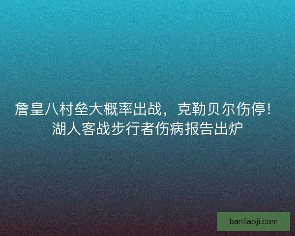 詹皇八村垒大概率出战，克勒贝尔伤停！湖人客战步行者伤病报告出炉