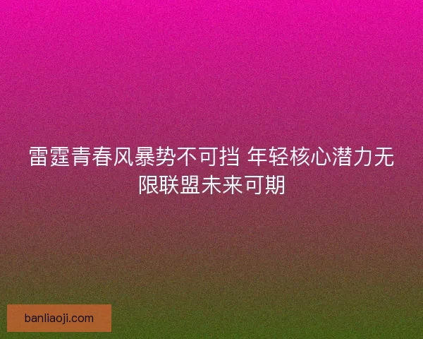 雷霆青春风暴势不可挡 年轻核心潜力无限联盟未来可期