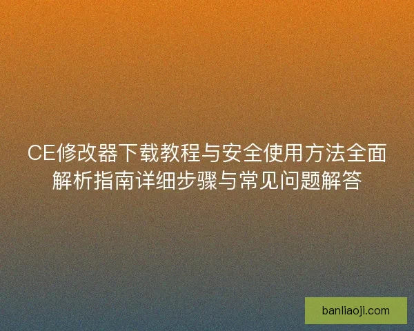 CE修改器下载教程与安全使用方法全面解析指南详细步骤与常见问题解答