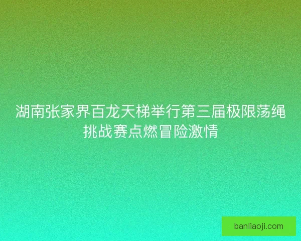 湖南张家界百龙天梯举行第三届极限荡绳挑战赛点燃冒险激情
