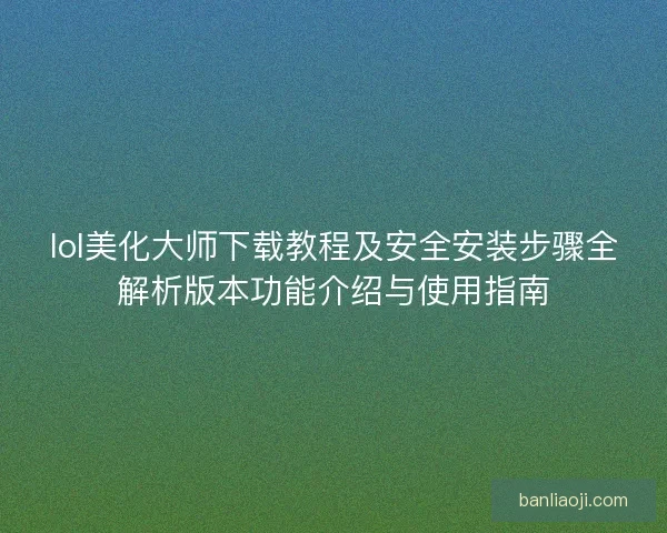 lol美化大师下载教程及安全安装步骤全解析版本功能介绍与使用指南
