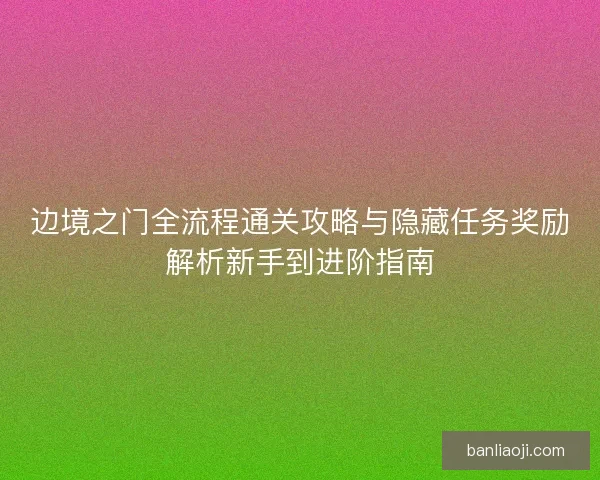 边境之门全流程通关攻略与隐藏任务奖励解析新手到进阶指南