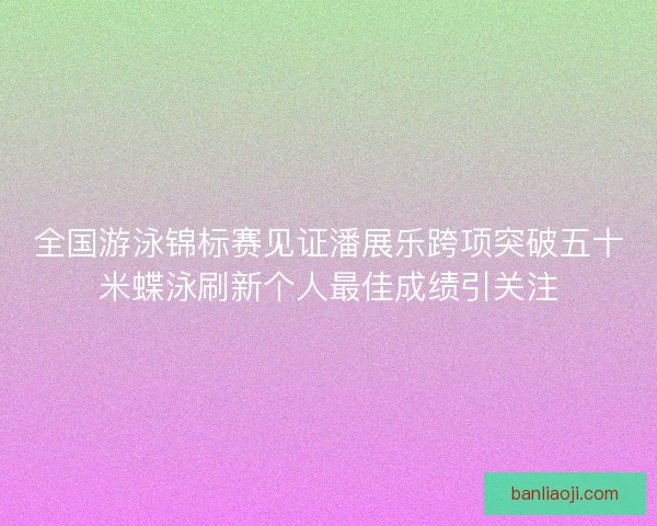 全国游泳锦标赛见证潘展乐跨项突破五十米蝶泳刷新个人最佳成绩引关注