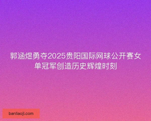 郭涵煜勇夺2025贵阳国际网球公开赛女单冠军创造历史辉煌时刻