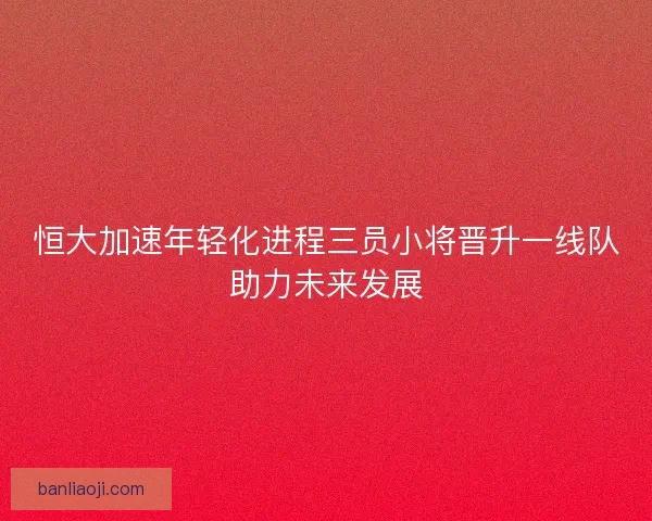 恒大加速年轻化进程三员小将晋升一线队助力未来发展