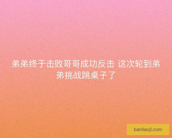 弟弟终于击败哥哥成功反击 这次轮到弟弟挑战跳桌子了