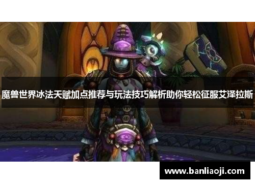 魔兽世界冰法天赋加点推荐与玩法技巧解析助你轻松征服艾泽拉斯