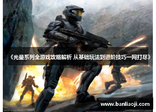 《光晕系列全游戏攻略解析 从基础玩法到进阶技巧一网打尽》