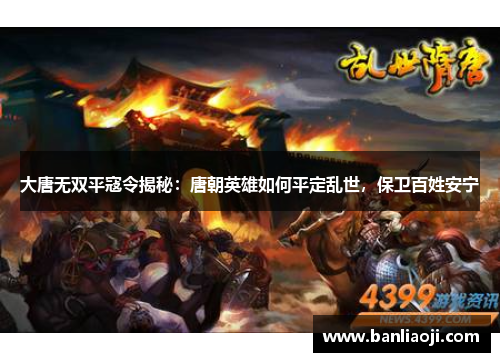 大唐无双平寇令揭秘：唐朝英雄如何平定乱世，保卫百姓安宁