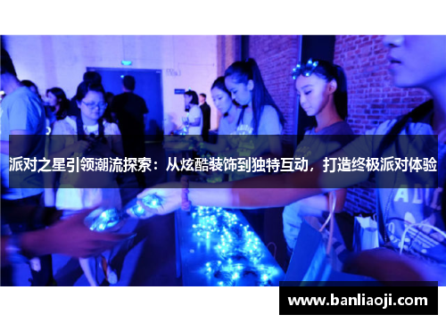 派对之星引领潮流探索：从炫酷装饰到独特互动，打造终极派对体验